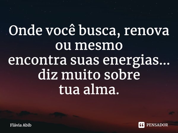 ⁠Onde você busca, renova ou mesmo encontra suas energias... diz muito sobre tua alma.... Frase de Flávia Abib.
