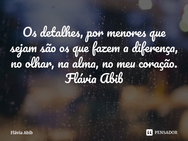 ⁠Os detalhes, por menores que sejam são os que fazem a diferença, no olhar, na alma, no meu coração. Flávia Abib... Frase de Flávia Abib.