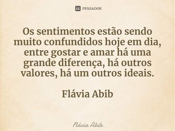 ⁠Os sentimentos estão sendo muito confundidos hoje em dia, entre gostar e amar há uma grande diferença, há outros valores, há um outros ideais. Flávia Abib... Frase de Flávia Abib.