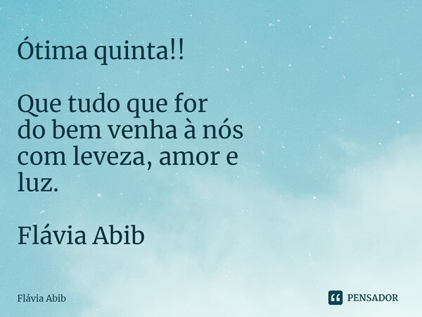 ⁠Ótima quinta!! Que tudo que for do bem venha à nós com leveza, amor e luz. Flávia Abib... Frase de Flávia Abib.