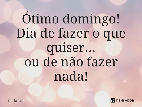 ⁠Ótimo domingo! Dia de fazer o que quiser... ou de não fazer nada!... Frase de Flávia Abib.