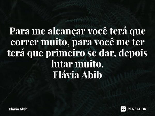 ⁠Para me alcançar você terá que correr muito, para você me ter terá que primeiro se dar, depois lutar muito. Flávia Abib... Frase de Flávia Abib.
