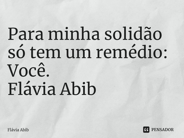 ⁠Para minha solidão só tem um remédio: Você. Flávia Abib... Frase de Flávia Abib.