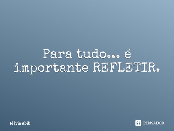 ⁠Para tudo... é importante REFLETIR.... Frase de Flávia Abib.