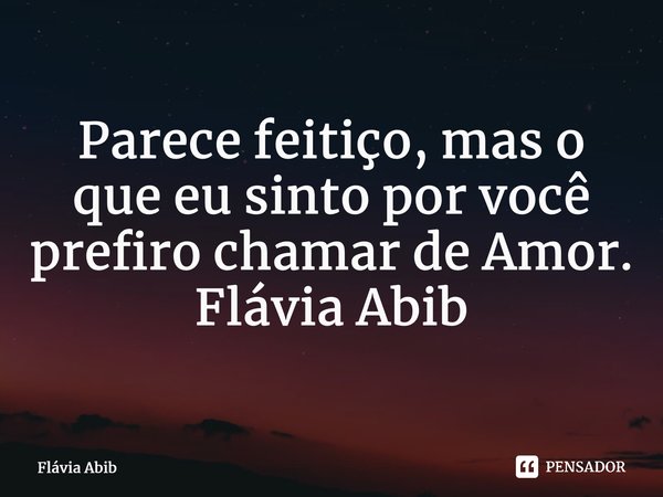 ⁠Parece feitiço, mas o que eu sinto por você prefiro chamar de Amor. Flávia Abib... Frase de Flávia Abib.