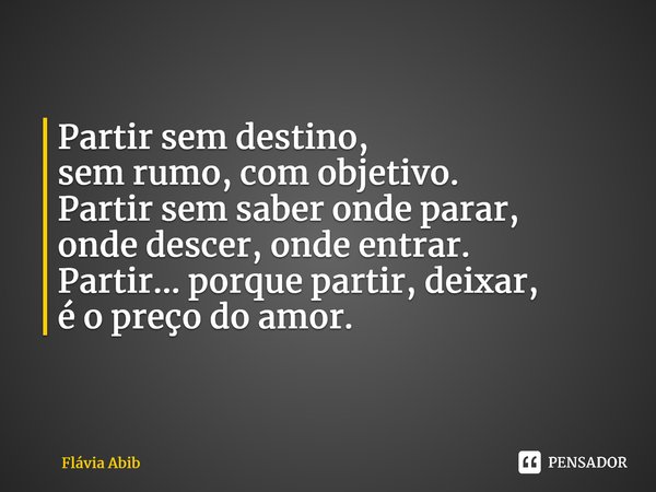 ⁠Partir sem destino, sem rumo, com objetivo. Partir sem saber onde parar, onde descer, onde entrar. Partir... porque partir, deixar, é o preço do amor.... Frase de Flávia Abib.