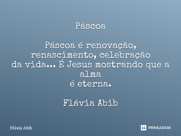 ⁠Páscoa Páscoa é renovação, renascimento, celebração da vida... É Jesus mostrando que a alma é eterna. Flávia Abib... Frase de Flávia Abib.