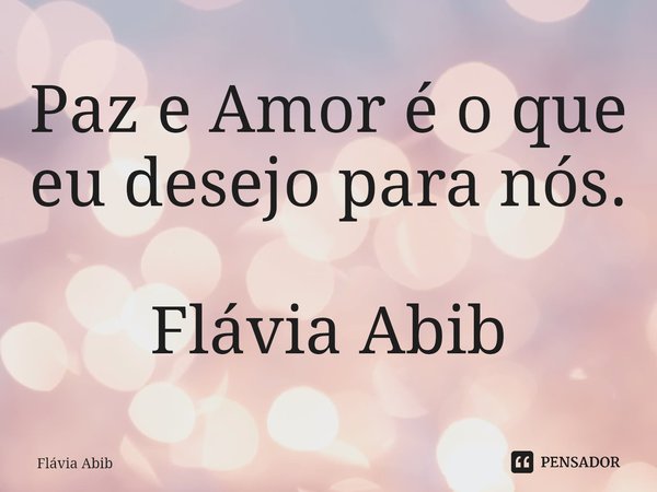 ⁠Paz e Amor é o que eu desejo para nós. Flávia Abib... Frase de Flávia Abib.