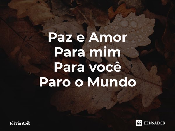⁠Paz e Amor Para mim Para você Paro o Mundo... Frase de Flávia Abib.