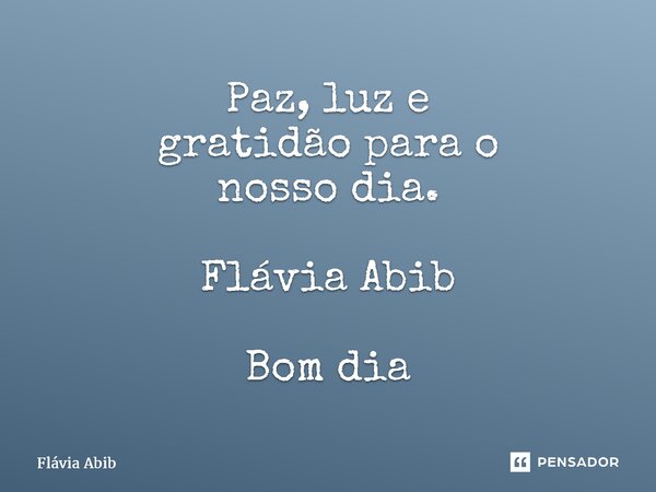 ⁠Paz, luz e gratidão para o nosso dia. Flávia Abib Bom dia... Frase de Flávia Abib.