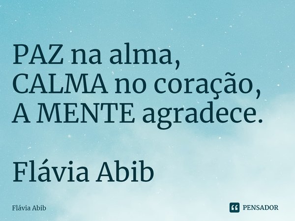 ⁠PAZ na alma, CALMA no coração, A MENTE agradece. Flávia Abib... Frase de Flávia Abib.