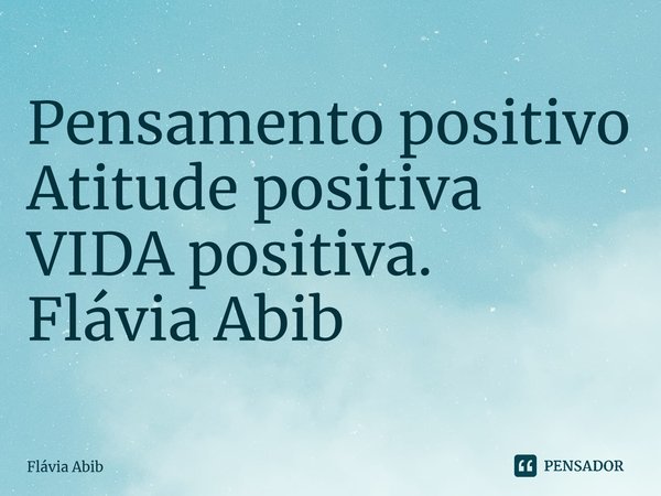 ⁠Pensamento positivo Atitude positiva VIDA positiva. Flávia Abib... Frase de Flávia Abib.