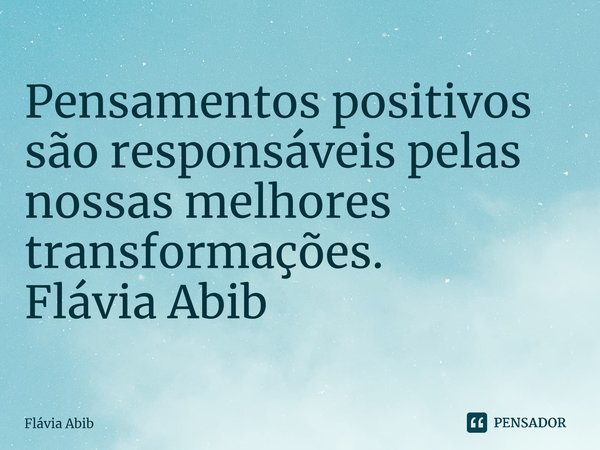 ⁠Pensamentos positivos são responsáveis pelas nossas melhores transformações. Flávia Abib... Frase de Flávia Abib.