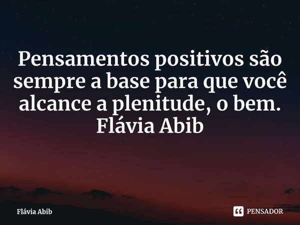 ⁠Pensamentos positivos são sempre a base para que você alcance a plenitude, o bem. Flávia Abib... Frase de Flávia Abib.