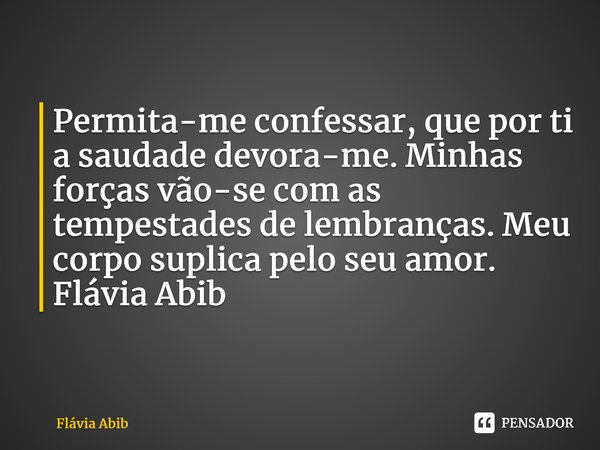 ⁠Permita-me confessar, que por ti a saudade devora-me. Minhas forças vão-se com as tempestades de lembranças. Meu corpo suplica pelo seu amor. Flávia Abib... Frase de Flávia Abib.