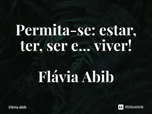 ⁠Permita-se: estar, ter, ser e... viver! Flávia Abib... Frase de Flávia Abib.