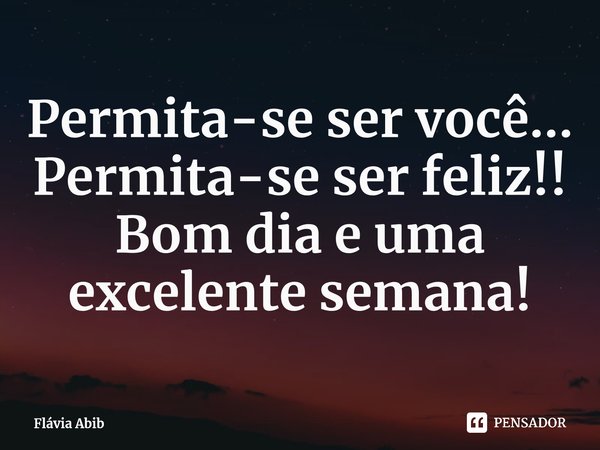 ⁠Permita-se ser você... Permita-se ser feliz! Bom dia e uma excelente semana!... Frase de Flávia Abib.