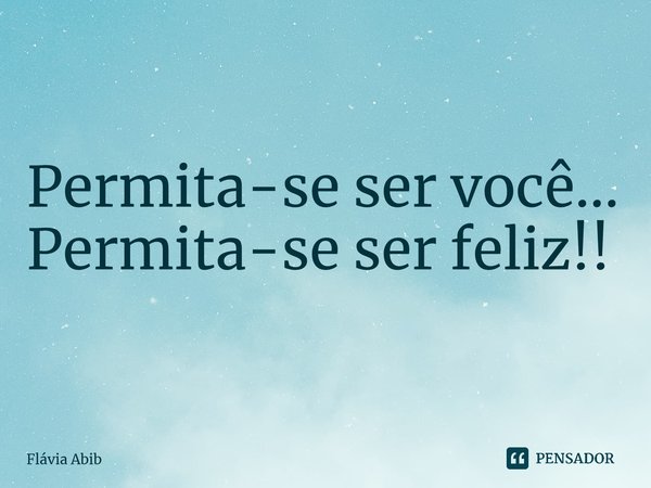 ⁠Permita-se ser você... Permita-se ser feliz!!... Frase de Flávia Abib.