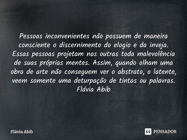 ⁠Pessoas inconvenientes não possuem de maneira consciente o discernimento do elogio e da inveja. Essas pessoas projetam nas outras toda malevolência de suas pró... Frase de Flávia Abib.