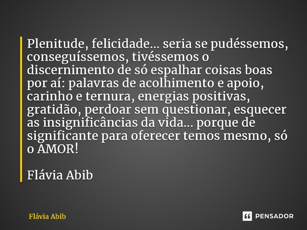 ⁠Plenitude, felicidade... seria se pudéssemos, conseguíssemos, tivéssemos o discernimento de só espalhar coisas boas por aí: palavras de acolhimento e apoio, ca... Frase de Flávia Abib.