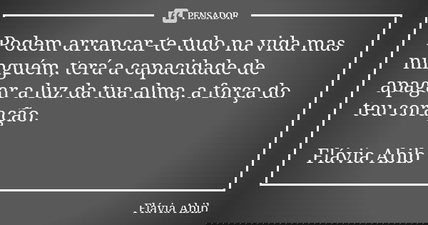 Podem arrancar-te tudo na vida mas ninguém, terá a capacidade de apagar a luz da tua alma, a força do teu coração. Flávia Abib... Frase de Flávia Abib.