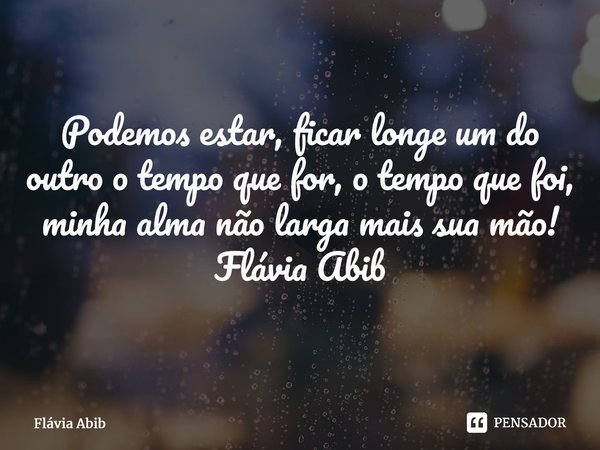 ⁠Podemos estar, ficar longe um do outro o tempo que for, o tempo que foi, minha alma não larga mais sua mão! Flávia Abib... Frase de Flávia Abib.