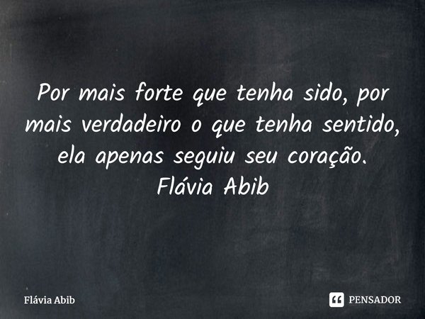 ⁠Por mais forte que tenha sido, por mais verdadeiro o que tenha sentido, ela apenas seguiu seu coração. Flávia Abib... Frase de Flávia Abib.