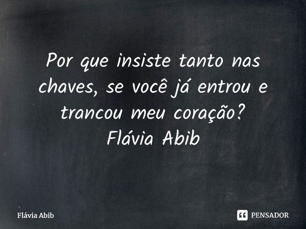 ⁠Por que insiste tanto nas chaves, se você já entrou e trancou meu coração? Flávia Abib... Frase de Flávia Abib.