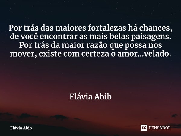 ⁠Por trás das maiores fortalezas há chances, de você encontrar as mais belas paisagens. Por trás da maior razão que possa nos mover, existe com certeza o amor..... Frase de Flávia Abib.