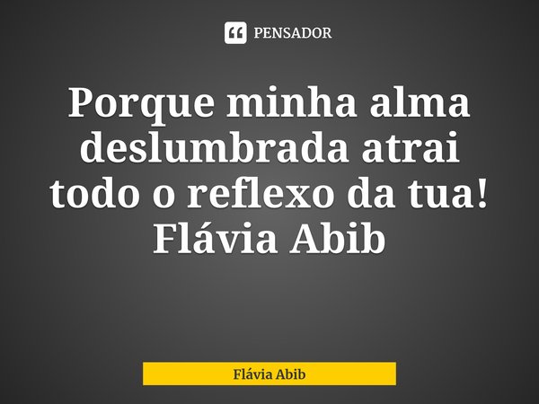 ⁠Porque minha alma deslumbrada atrai todo o reflexo da tua! Flávia Abib... Frase de Flávia Abib.