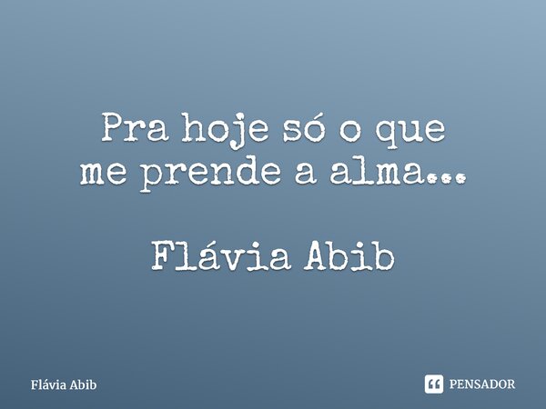 ⁠Pra hoje só o que me prende a alma... Flávia Abib... Frase de Flávia Abib.