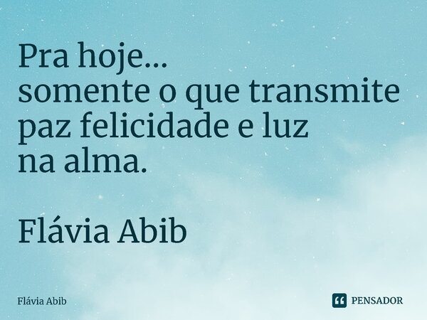 ⁠Pra hoje... somente o que transmite paz felicidade e luz na alma. Flávia Abib... Frase de Flávia Abib.