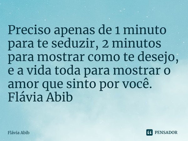 ⁠Preciso apenas de 1 minuto para te seduzir, 2 minutos para mostrar como te desejo, e a vida toda para mostrar o amor que sinto por você. Flávia Abib... Frase de Flávia Abib.