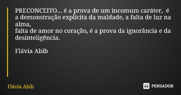 PRECONCEITO... é a prova de um incomum caráter, é a demonstração explícita da maldade, a falta de luz na alma, falta de amor no coração, é a prova da ignorância... Frase de Flávia Abib.