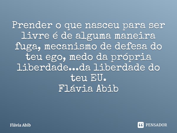 ⁠Prender o que nasceu para ser livre é de alguma maneira fuga, mecanismo de defesa do teu ego, medo da própria liberdade...da liberdade do teu EU. Flávia Abib... Frase de Flávia Abib.