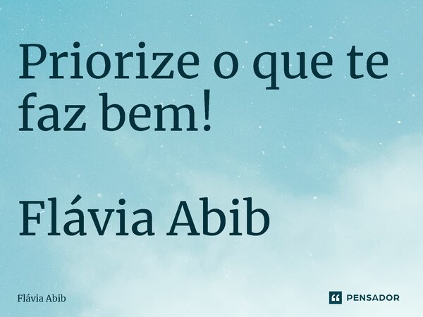 ⁠Priorize o que te faz bem! Flávia Abib... Frase de Flávia Abib.