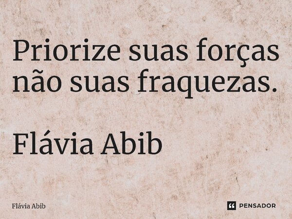 ⁠Priorize suas forças não suas fraquezas. Flávia Abib... Frase de Flávia Abib.