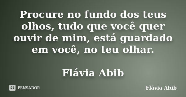 Procure no fundo dos teus olhos, tudo que você quer ouvir de mim, está guardado em você, no teu olhar. Flávia Abib... Frase de Flávia Abib.