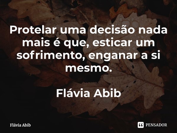 ⁠Protelar uma decisão nada mais é que, esticar um sofrimento, enganar a si mesmo. Flávia Abib... Frase de Flávia Abib.
