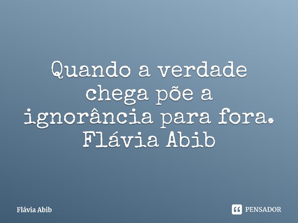 ⁠Quando a verdade chega põe a ignorância para fora. Flávia Abib... Frase de Flávia Abib.
