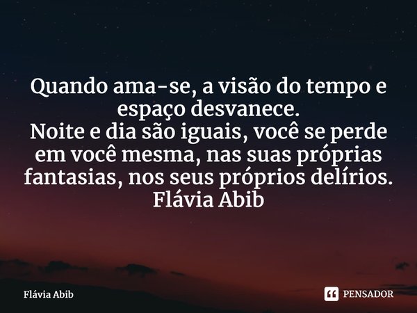 ⁠Quando ama-se, a visão do tempo e espaço desvanece. Noite e dia são iguais, você se perde em você mesma, nas suas próprias fantasias, nos seus próprios delírio... Frase de Flávia Abib.