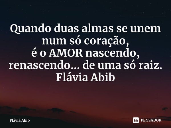 ⁠Quando duas almas se unem num só coração, é o AMOR nascendo, renascendo... de uma só raiz. Flávia Abib... Frase de Flávia Abib.