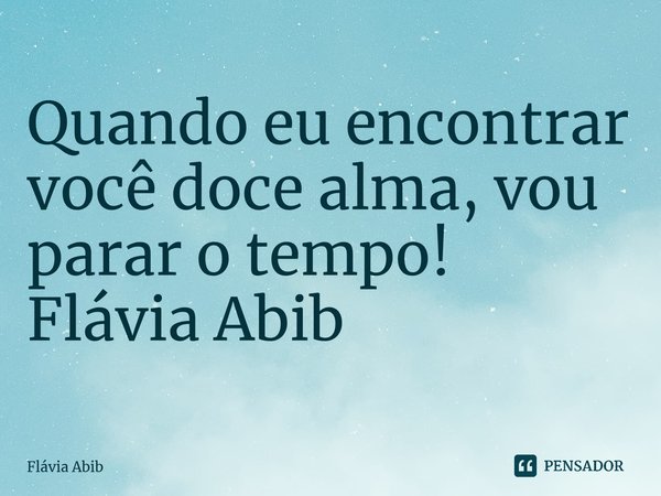 ⁠Quando eu encontrar você doce alma, vou parar o tempo! Flávia Abib... Frase de Flávia Abib.