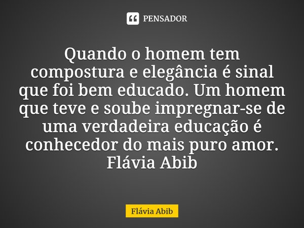 ⁠Quando o homem tem compostura e elegância é sinal que foi bem educado. Um homem que teve e soube impregnar-se de uma verdadeira educação é conhecedor do mais p... Frase de Flávia Abib.