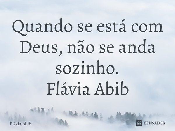 ⁠Quando se está com Deus, não se anda sozinho. Flávia Abib... Frase de Flávia Abib.