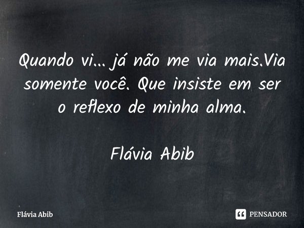 ⁠Quando vi... já não me via mais.Via somente você. Que insiste em ser o reflexo de minha alma. Flávia Abib... Frase de Flávia Abib.