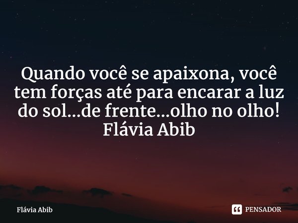 ⁠Quando você se apaixona, você tem forças até para encarar a luz do sol...de frente...olho no olho! Flávia Abib... Frase de Flávia Abib.