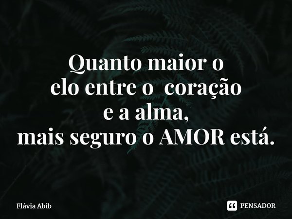 ⁠ Quanto maior o elo entre o coração e a alma, mais seguro o AMOR está.... Frase de Flávia Abib.