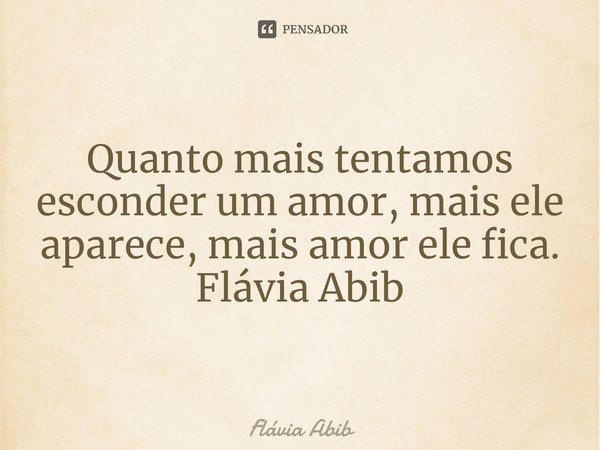 ⁠Quanto mais tentamos esconder um amor, mais ele aparece, mais amor ele fica. Flávia Abib... Frase de Flávia Abib.