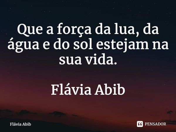 ⁠Que a força da lua, da água e do sol estejam na sua vida. Flávia Abib... Frase de Flávia Abib.